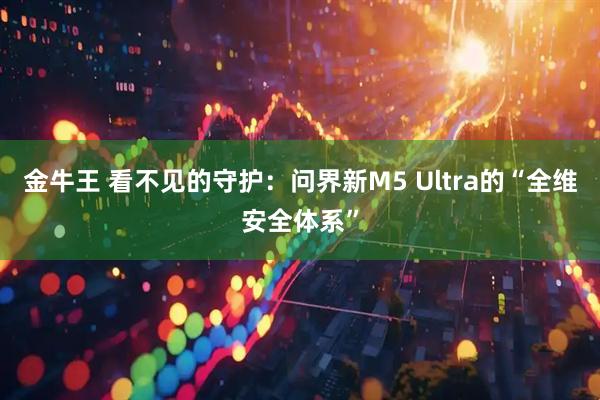 金牛王 看不见的守护：问界新M5 Ultra的“全维安全体系”