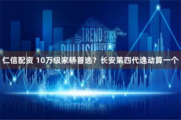 仁信配资 10万级家轿首选？长安第四代逸动算一个