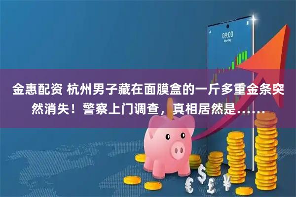 金惠配资 杭州男子藏在面膜盒的一斤多重金条突然消失！警察上门调查，真相居然是……