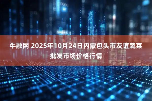 牛融网 2025年10月24日内蒙包头市友谊蔬菜批发市场价格行情
