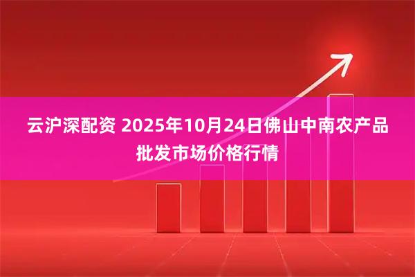 云沪深配资 2025年10月24日佛山中南农产品批发市场价格行情