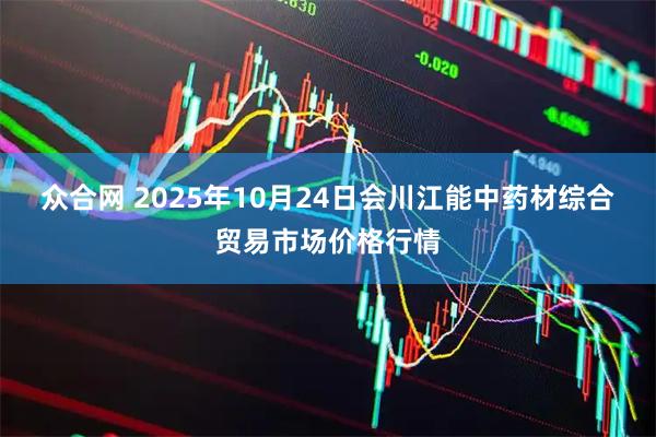众合网 2025年10月24日会川江能中药材综合贸易市场价格行情