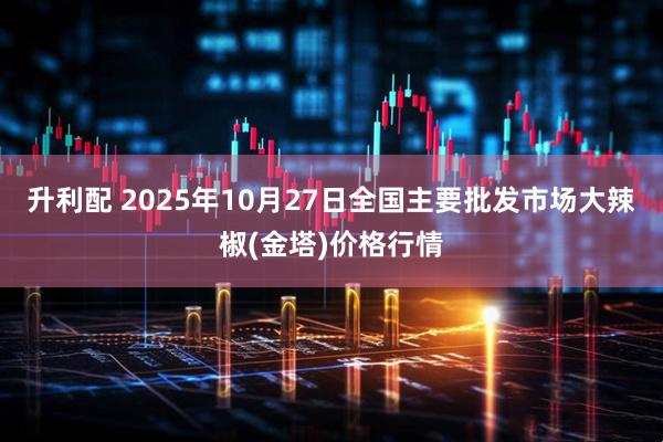 升利配 2025年10月27日全国主要批发市场大辣椒(金塔)价格行情