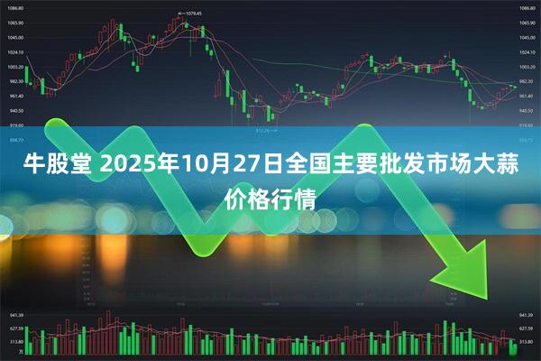 牛股堂 2025年10月27日全国主要批发市场大蒜价格行情