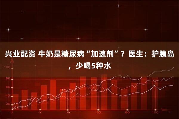 兴业配资 牛奶是糖尿病“加速剂”?医生:护胰岛,少喝5种水