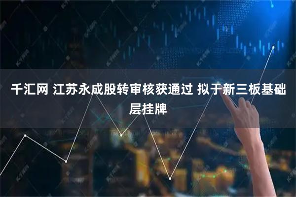 千汇网 江苏永成股转审核获通过 拟于新三板基础层挂牌