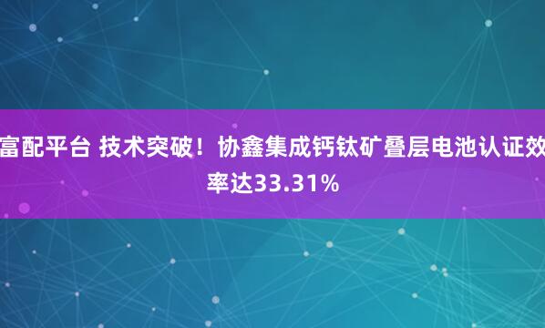 富配平台 技术突破！协鑫集成钙钛矿叠层电池认证效率达33.31%