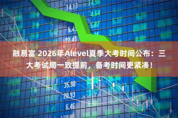 融易富 2026年Alevel夏季大考时间公布:三大考试局一致提前,备考时间更紧凑!