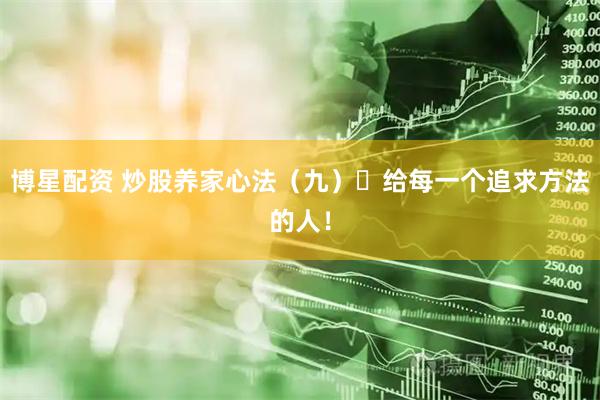 博星配资 炒股养家心法(九)给每一个追求方法的人!