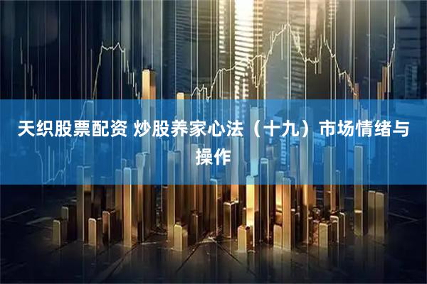 天织股票配资 炒股养家心法(十九)市场情绪与操作