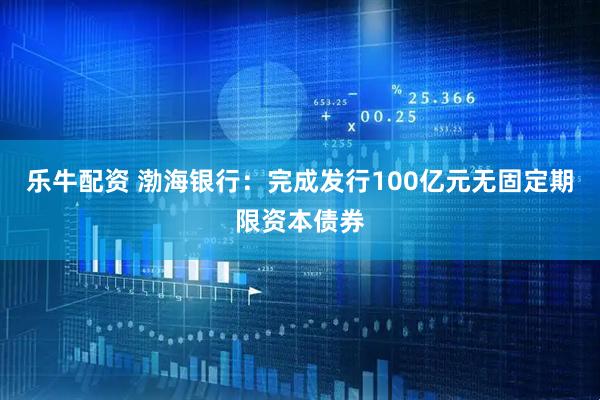 乐牛配资 渤海银行：完成发行100亿元无固定期限资本债券