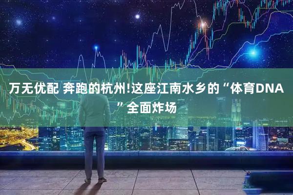 万无优配 奔跑的杭州!这座江南水乡的“体育DNA”全面炸场