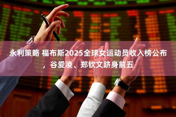 永利策略 福布斯2025全球女运动员收入榜公布,谷爱凌、郑钦文跻身前五
