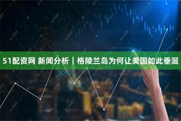 51配资网 新闻分析|格陵兰岛为何让美国如此垂涎