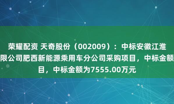 荣耀配资 天奇股份（002009）：中标安徽江淮汽车集团股份有限公司肥西新能源乘用车分公司采购项目，中标金额为7555.00万元
