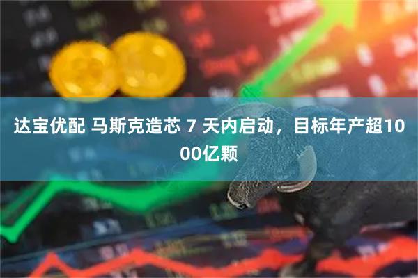 达宝优配 马斯克造芯 7 天内启动,目标年产超1000亿颗