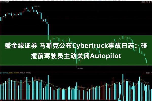 盛金缘证券 马斯克公布Cybertruck事故日志：碰撞前驾驶员主动关闭Autopilot