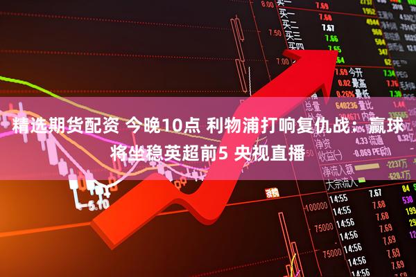 精选期货配资 今晚10点 利物浦打响复仇战：赢球将坐稳英超前5 央视直播