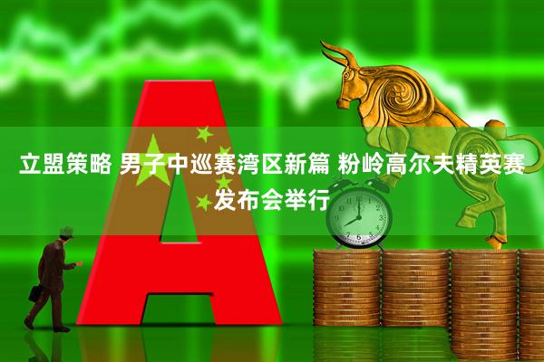 立盟策略 男子中巡赛湾区新篇 粉岭高尔夫精英赛发布会举行