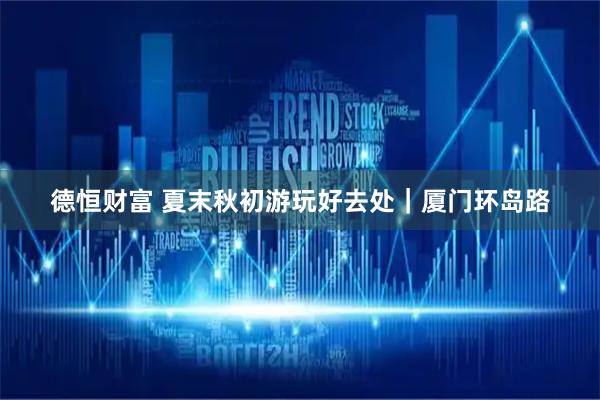 德恒财富 夏末秋初游玩好去处|厦门环岛路